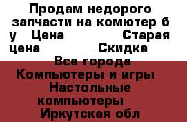 Продам недорого запчасти на комютер б/у › Цена ­ 19 000 › Старая цена ­ 26 500 › Скидка ­ 2 - Все города Компьютеры и игры » Настольные компьютеры   . Иркутская обл.